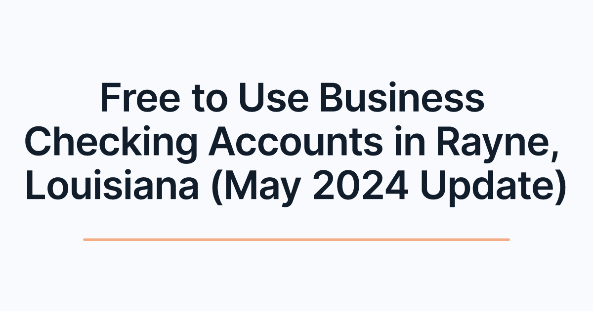 Free to Use Business Checking Accounts in Rayne, Louisiana (May 2024 Update)